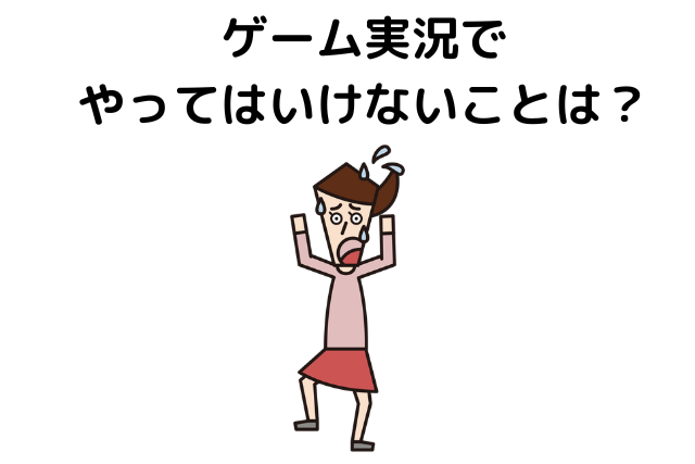 ゲーム実況でやってはいけないことは？