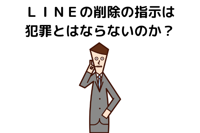 ＬＩＮＥの削除の指示は犯罪とはならないのか？