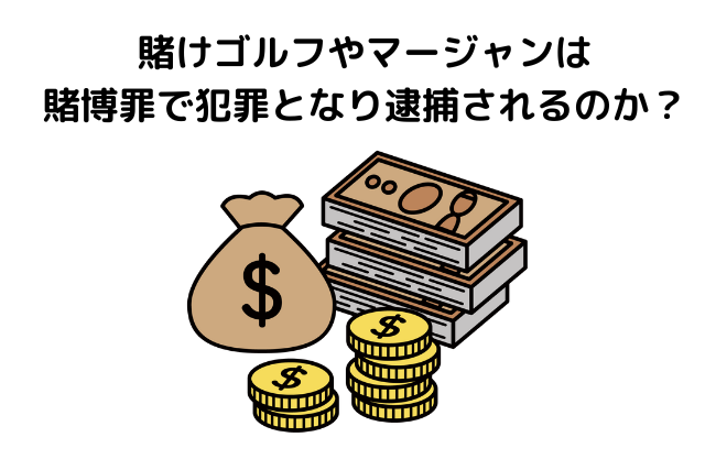 賭けゴルフやマージャンは賭博罪で犯罪となり逮捕されるのか？