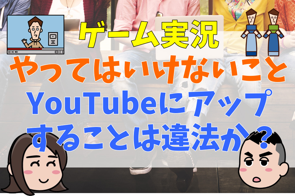 ゲーム実況でやってはいけないことは？YouTubeにアップすることは違法か？弁護士が解説！