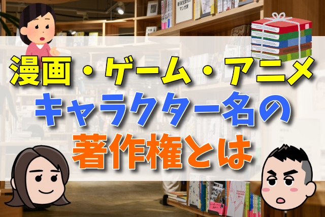 漫画・ゲーム・アニメのキャラクター名に著作権は成立する！？　